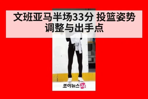 文班亚马半场33分 投篮姿势调整与出手点
