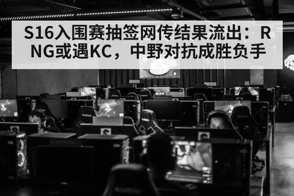 S16入围赛抽签网传结果流出：RNG或遇KC，中野对抗成胜负手