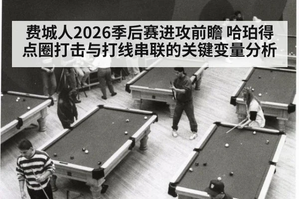 费城人2026季后赛进攻前瞻 哈珀得点圈打击与打线串联的关键变量分析